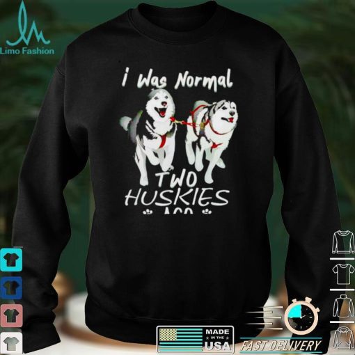 I was normal two huskies ago shirt