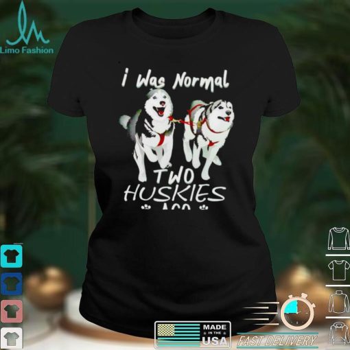 I was normal two huskies ago shirt