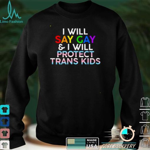 I will say gay and I will protect trans kids shirt