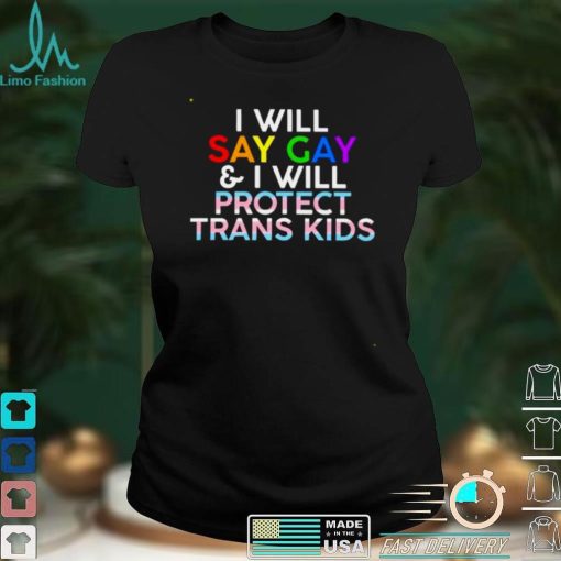 I will say gay and I will protect trans kids shirt