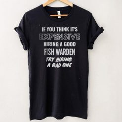 If You Think It’s Expensive Hiring a Good Fish Warden Try Hiring A Bad One T Shirt