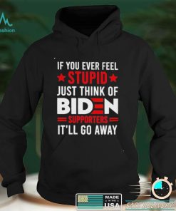 If you ever feel stupid just think of Biden supporters it’ll go away shirt