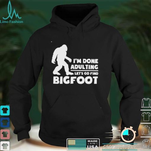 I’m done adulting let’s go find bigfoot shirt