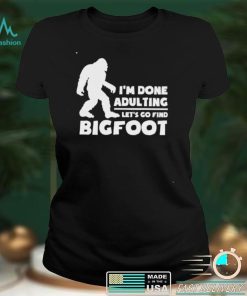 I’m done adulting let’s go find bigfoot shirt