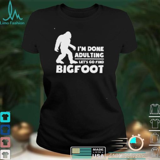 I’m done adulting let’s go find bigfoot shirt