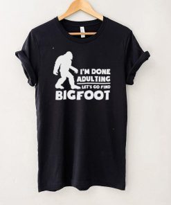 I’m done adulting let’s go find bigfoot shirt