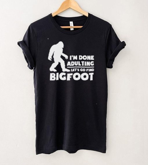 I’m done adulting let’s go find bigfoot shirt