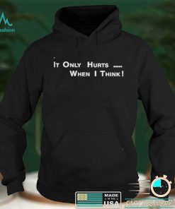 It’s Only Hurts when I think shirt