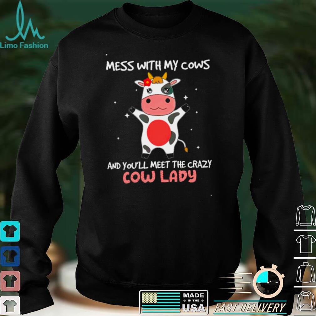 Mess with my cows and youll meet the crazy cow lady shirt