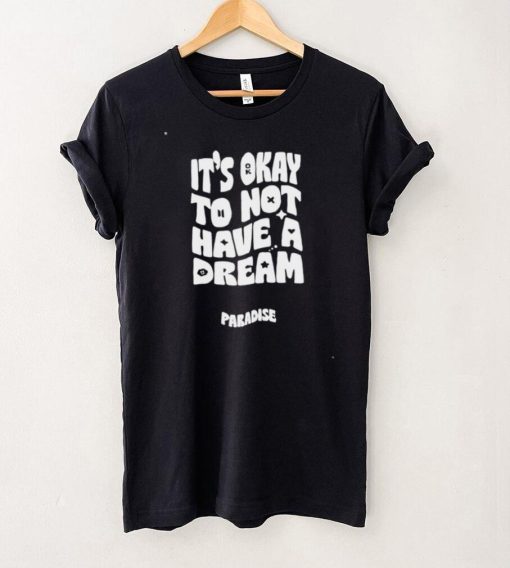 Paradise it’s okay to not have a dream T shirt