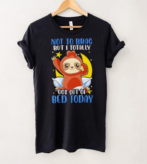 Sloth Not To Brag But I Totally Got Out Of Bed Today T shirt