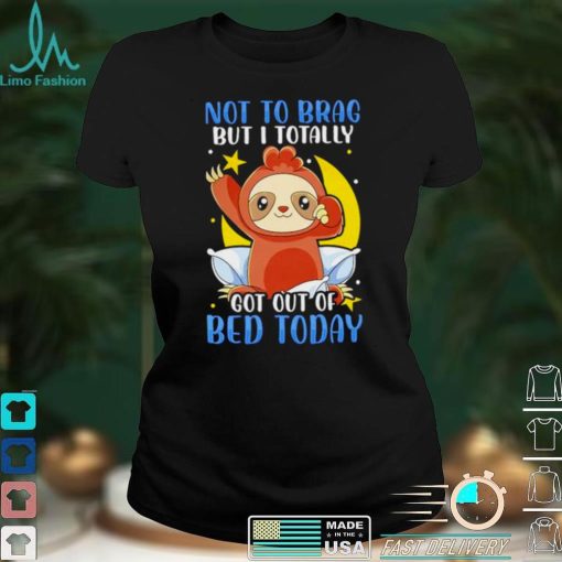 Sloth Not To Brag But I Totally Got Out Of Bed Today T shirt