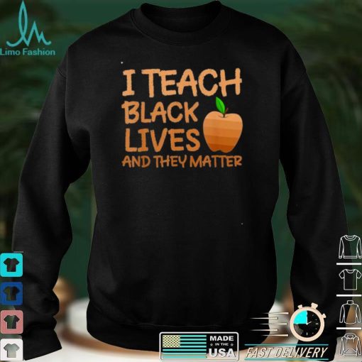 Teacher Black History I Teach Black Lives and They Matter shirt