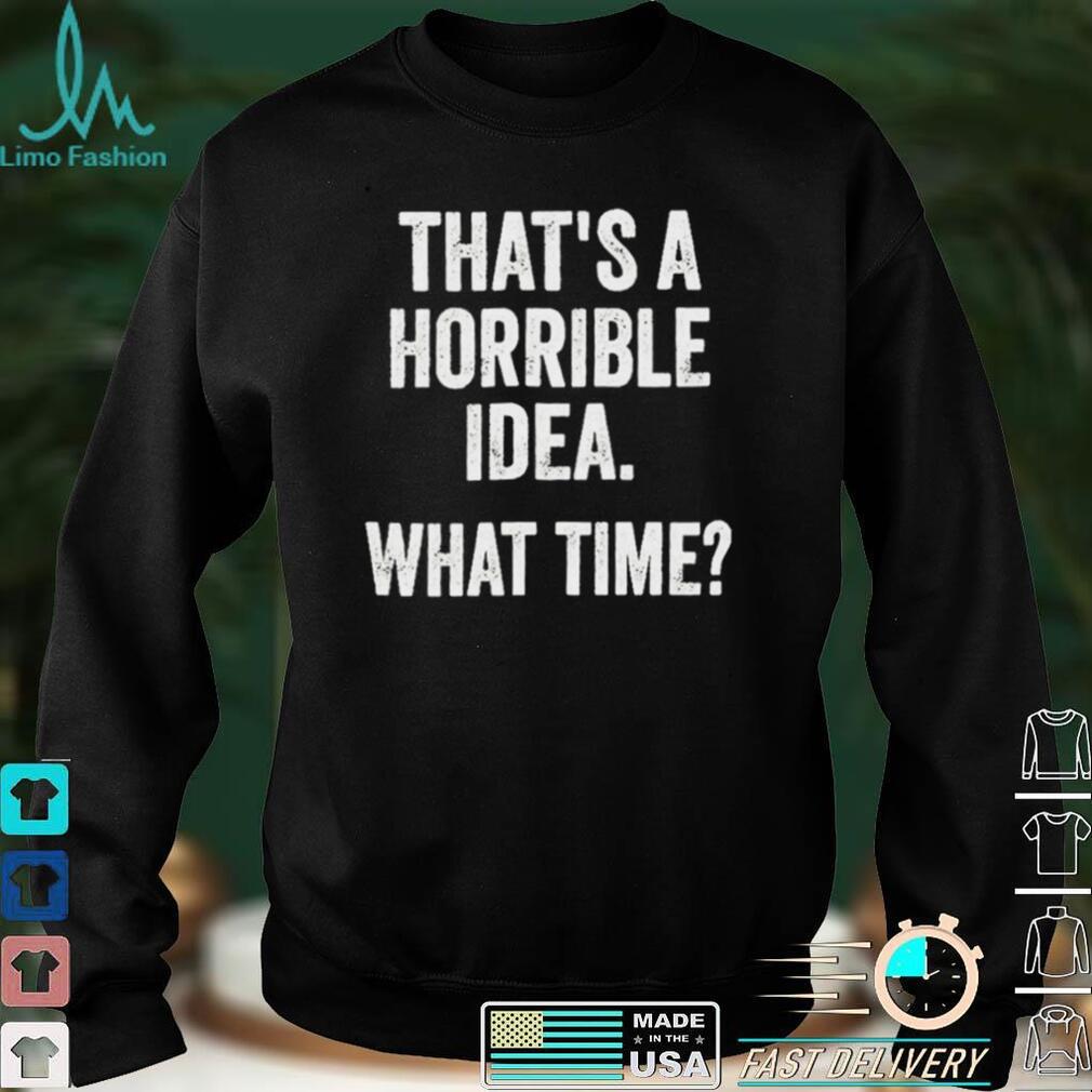 That’s A Horrible Idea What Time T Shirt