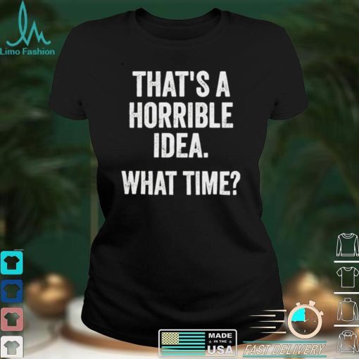 That’s A Horrible Idea What Time T Shirt