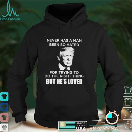 Trump never has a man been so hated for trying to do the right thing shirt