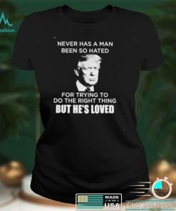 Trump never has a man been so hated for trying to do the right thing shirt