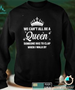 We can’t all be the queen someone has to clap when I walk by shirt