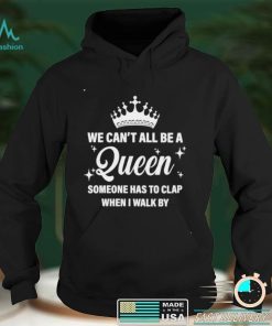 We can’t all be the queen someone has to clap when I walk by shirt