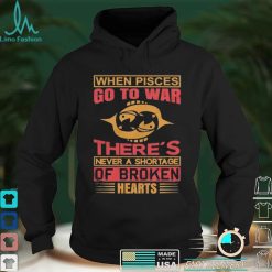 When Pisces Go To War There’s Never A Shortage Of Broken Hearts Shirt