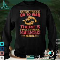 When Pisces Go To War There’s Never A Shortage Of Broken Hearts Shirt