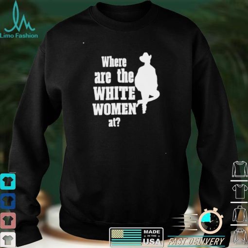Where are the white women at funny T shirt