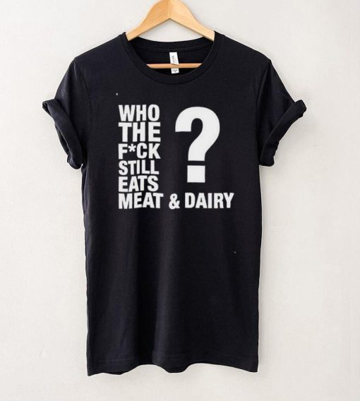 Who The Fuck Still Eats Meat And Dairy Go Vegan Shirt