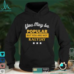 You May Be Popular But You Are Not Kalyjay Shirt