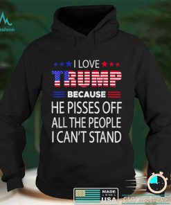 I Love Trump Because He Pissed Off The People I Can't Stand T Shirt tee