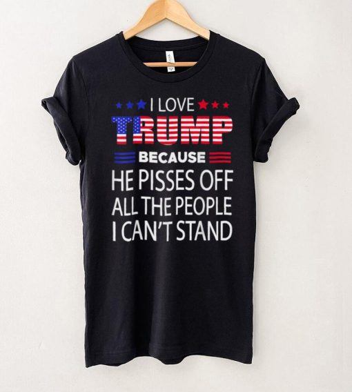 I Love Trump Because He Pissed Off The People I Can't Stand T Shirt tee