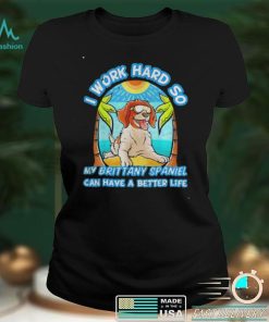 I Work Hard So My Brittany Spaniel Can Have A Better Life Shirt