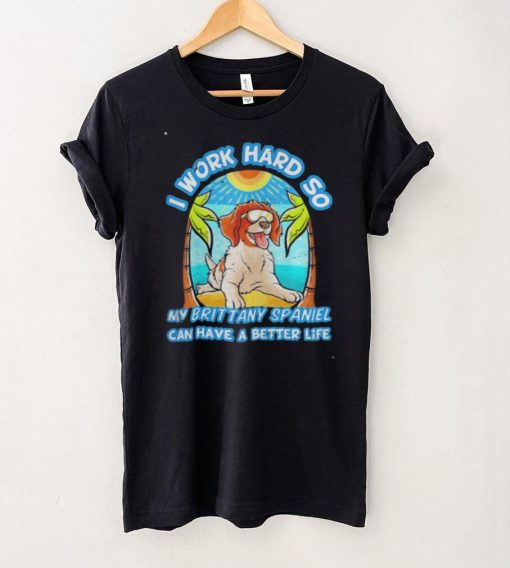 I Work Hard So My Brittany Spaniel Can Have A Better Life Shirt