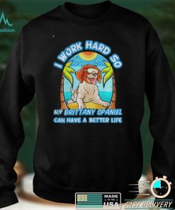 I Work Hard So My Brittany Spaniel Can Have A Better Life Shirt