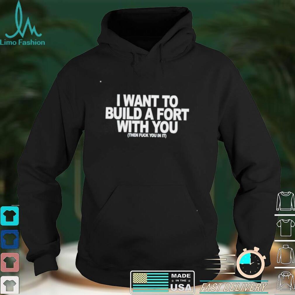 I want to build a fort with you then fuck you in it shirt I want to build a fort with you then fuck you in it shirt