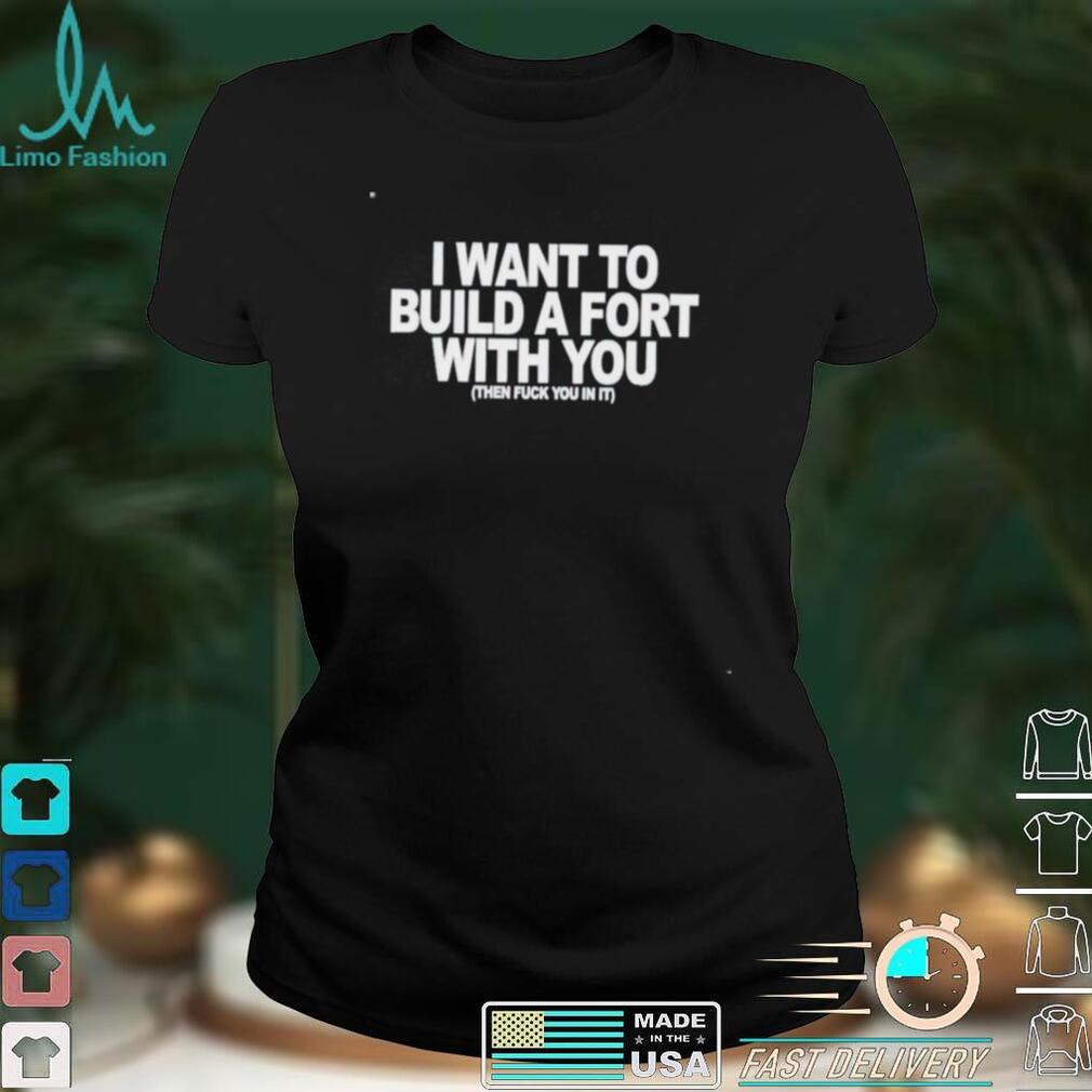I want to build a fort with you then fuck you in it shirt I want to build a fort with you then fuck you in it shirt