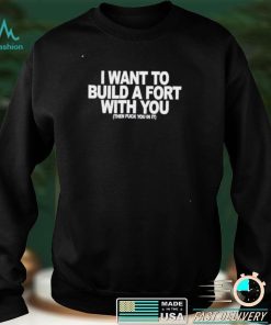 I want to build a fort with you then fuck you in it shirt