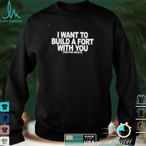 I want to build a fort with you then fuck you in it shirt