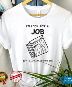 I’d Look For A Job T Shirt, I’d Look For A Job But I’m Afraid I’d Find One Shirt