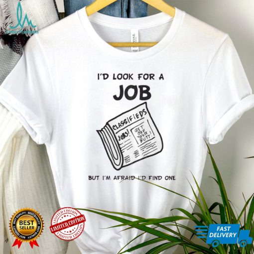 I’d Look For A Job T Shirt, I’d Look For A Job But I’m Afraid I’d Find One Shirt