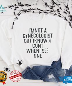 I’m Not A Gynecologist But I Know A Cunt When I See One T Shirt