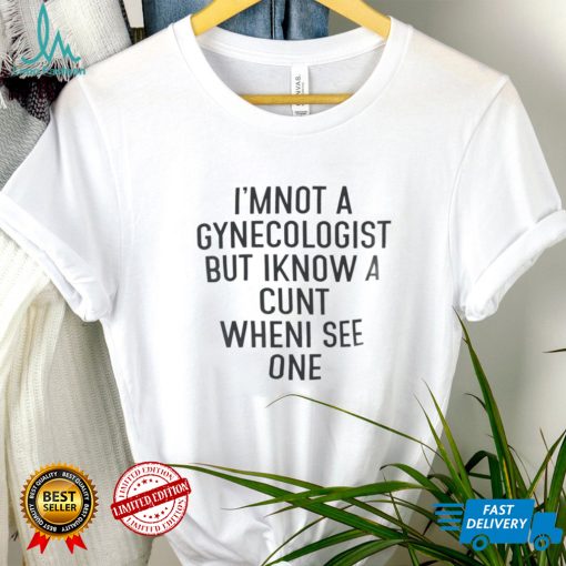I’m Not A Gynecologist But I Know A Cunt When I See One T Shirt