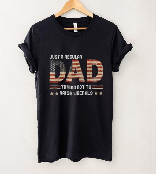 Just A Regular Dad Trying Not To Raise Liberals Fathers Day T Shirt