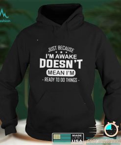 Just because I’m awake doesn’t mean I’m ready to do things shirt