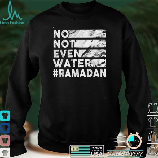 No, Not Even Water   Funny Fasting Ramadan 2022 Saying T Shirt
