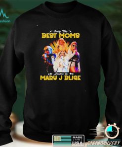 Only the best Moms listen to Mary J Blige shirt