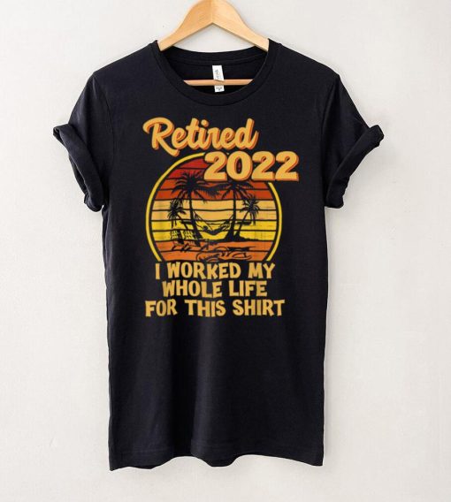 Retired 2022 I Worked My Whole Life, Funny Retirement T Shirt sweater shirt