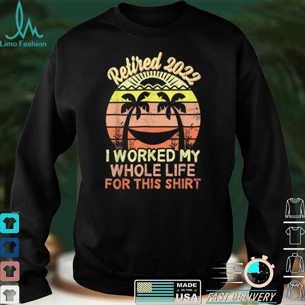 Retired 2022 I Worked My Whole Life, Funny Retirement T Shirt