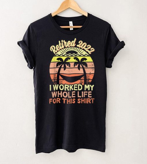 Retired 2022 I Worked My Whole Life, Funny Retirement T Shirt