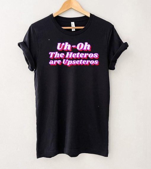 Uh oh the heteros are upseteros shirt