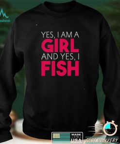 Yes I am a girl and yes I fish shirt